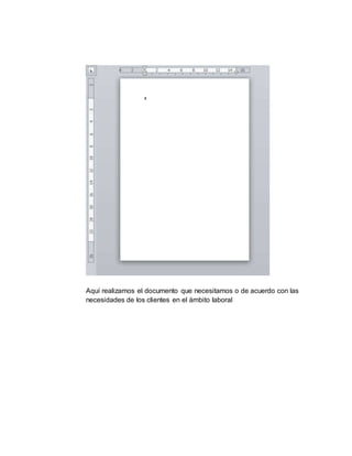 Aquí realizamos el documento que necesitamos o de acuerdo con las
necesidades de los clientes en el ámbito laboral
 