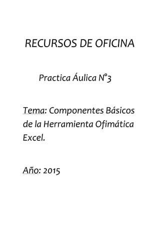 RECURSOS DE OFICINA
Practica Áulica N°3
Tema: Componentes Básicos
de la Herramienta Ofimática
Excel.
Año: 2015
 