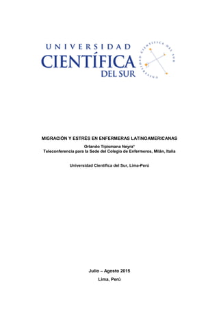 MIGRACIÒN Y ESTRÈS EN ENFERMERAS LATINOAMERICANAS
Orlando Tipismana Neyra*
Teleconferencia para la Sede del Colegio de Enfermeros, Milán, Italia
Universidad Científica del Sur, Lima-Perú
Julio – Agosto 2015
Lima, Perú
 