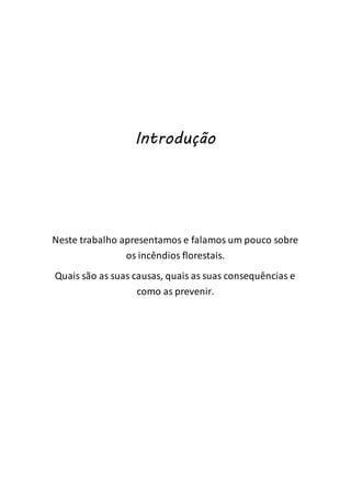 Introdução
Neste trabalho apresentamos e falamos um pouco sobre
os incêndios florestais.
Quais são as suas causas, quais as suas consequências e
como as prevenir.
 