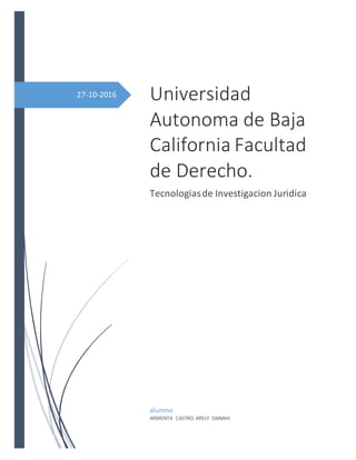 27-10-2016 Universidad
Autonoma de Baja
California Facultad
de Derecho.
Tecnologiasde Investigacion Juridica
alumno
ARMENTA CASTRO ARELY DANAHI
 