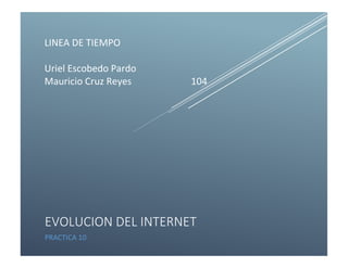 LINEA DE TIEMPO
Uriel Escobedo Pardo
Mauricio Cruz Reyes 104
EVOLUCION DEL INTERNET
PRACTICA 10