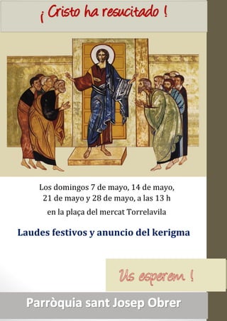 ¡ Cristo ha resucitado !
Laudes festivos y anuncio del kerigma
Los domingos 7 de mayo, 14 de mayo,
21 de mayo y 28 de mayo, a las 13 h
en la plaça del mercat Torrelavila
 