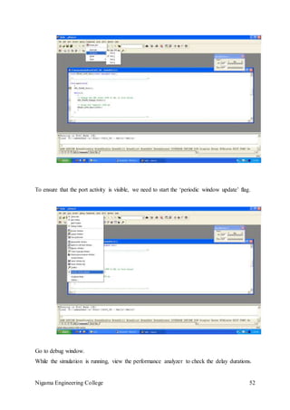 Nigama Engineering College 52
To ensure that the port activity is visible, we need to start the ‘periodic window update’ flag.
Go to debug window.
While the simulation is running, view the performance analyzer to check the delay durations.
 