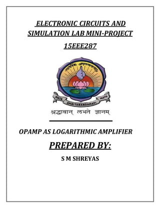 ELECTRONIC CIRCUITS AND
SIMULATION LAB MINI-PROJECT
15EEE287
OPAMP AS LOGARITHMIC AMPLIFIER
PREPARED BY:
S M SHREYAS
 