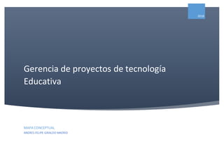 Gerencia de proyectos de tecnología
Educativa
2018
MAPA CONCEPTUAL
ANDRES FELIPE GIRALDO MADRID
 