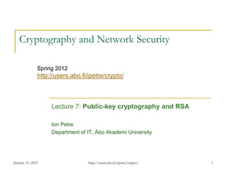 January 31, 2012 1
Cryptography and Network Security
Lecture 7: Public-key cryptography and RSA
Ion Petre
Department of IT, Åbo Akademi University
Spring 2012
http://users.abo.fi/ipetre/crypto/
http://users.abo.fi/ipetre/crypto/
 