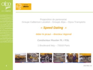 Proposition de partenariat  Groupe Calberson Location - Groupe Afpa – Opca Transports «  Speed Dating   » didier le picaut – directeur régional Conducteur Routier PL / PSL   1 Boulevard Ney – 75018 Paris 18/06/11 