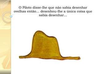 O Piloto disse-lhe que não sabia desenhar
ovelhas então… desenhou-lhe a única coisa que
sabia desenhar…

 