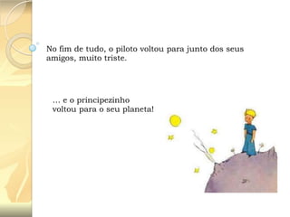No fim de tudo, o piloto voltou para junto dos seus
amigos, muito triste.

… e o principezinho
voltou para o seu planeta!

 