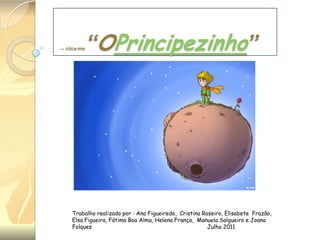 → clica-me

“OPrincipezinho”

Trabalho realizado por : Ana Figueiredo, Cristina Roseiro, Elisabete Frazão,
Elsa Figueira, Fátima Boa Alma, Helena França, Manuela Salgueiro e Joana
Folques
Julho 2011

 