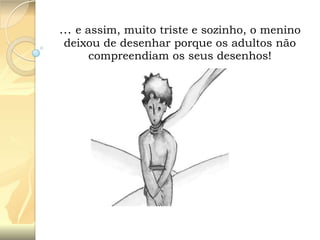 … e assim, muito triste e sozinho, o menino
deixou de desenhar porque os adultos não
compreendiam os seus desenhos!

 