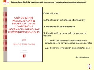 1. Planificación estratégica (Institución) 2. Planificación administrativa 3. Planificación y desarrollo de planes de estudio 3.1. Perfil del personal involucrado en la adquisición de competencias informacionales 3.2. Control y evaluación de competencias 34 enunciados Finalidad y uso 