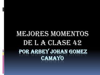  POR arbey Johan Gomez camayo MEJORES MOMENTOS DE L A CLASE 42 