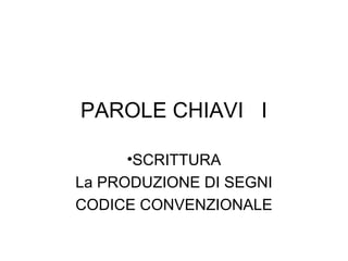 PAROLE CHIAVI I
•SCRITTURA
La PRODUZIONE DI SEGNI
CODICE CONVENZIONALE
 