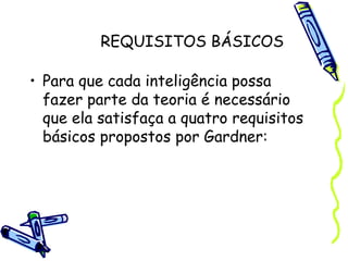 REQUISITOS BÁSICOS
• Para que cada inteligência possa
fazer parte da teoria é necessário
que ela satisfaça a quatro requisitos
básicos propostos por Gardner:
 