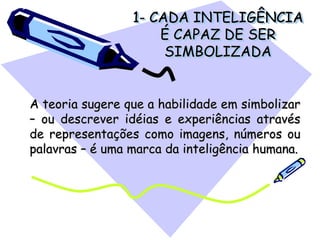 1- CADA INTELIGÊNCIA
É CAPAZ DE SER
SIMBOLIZADA
A teoria sugere que a habilidade em simbolizar
– ou descrever idéias e experiências através
de representações como imagens, números ou
palavras – é uma marca da inteligência humana.
 