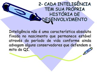2- CADA INTELIGÊNCIA
TEM SUA PRÓPRIA
HISTÓRIA DE
DESENVOLVIMENTO
Inteligência não é uma característica absoluta
fixada no nascimento que permanece estável
através do período de vida conforme ainda
advogam alguns conservadores que defendem o
mito do QI.
 