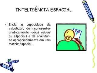 INTELIGÊNCIA ESPACIAL
• Inclui a capacidade de
visualizar, de representar
graficamente idéias visuais
ou espaciais e de orientar-
se apropriadamente em uma
matriz espacial.
 