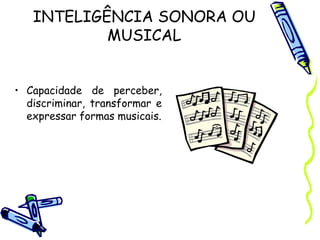 INTELIGÊNCIA SONORA OU
MUSICAL
• Capacidade de perceber,
discriminar, transformar e
expressar formas musicais.
 