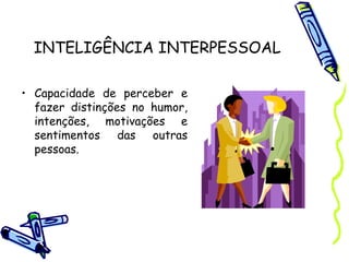 INTELIGÊNCIA INTERPESSOAL
• Capacidade de perceber e
fazer distinções no humor,
intenções, motivações e
sentimentos das outras
pessoas.
 