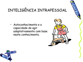 INTELIGÊNCIA INTRAPESSOAL
• Autoconhecimento e a
capacidade de agir
adaptativamente com base
neste conhecimento.
 
