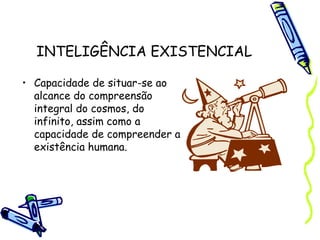 INTELIGÊNCIA EXISTENCIAL
• Capacidade de situar-se ao
alcance do compreensão
integral do cosmos, do
infinito, assim como a
capacidade de compreender a
existência humana.
 