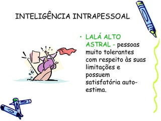 INTELIGÊNCIA INTRAPESSOAL
• LALÁ ALTO
ASTRAL - pessoas
muito tolerantes
com respeito às suas
limitações e
possuem
satisfatória auto-
estima.
 