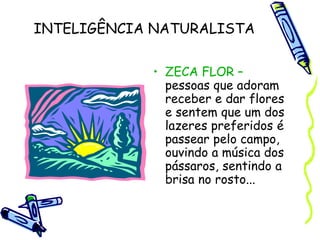 INTELIGÊNCIA NATURALISTA
• ZECA FLOR –
pessoas que adoram
receber e dar flores
e sentem que um dos
lazeres preferidos é
passear pelo campo,
ouvindo a música dos
pássaros, sentindo a
brisa no rosto...
 