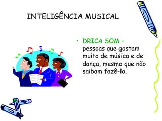 INTELIGÊNCIA MUSICAL
• DRICA SOM –
pessoas que gostam
muito de música e de
dança, mesmo que não
saibam fazê-lo.
 
