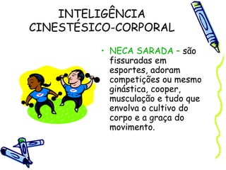 INTELIGÊNCIA
CINESTÉSICO-CORPORAL
• NECA SARADA – são
fissuradas em
esportes, adoram
competições ou mesmo
ginástica, cooper,
musculação e tudo que
envolva o cultivo do
corpo e a graça do
movimento.
 