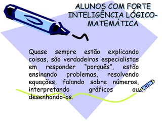 ALUNOS COM FORTE
INTELIGÊNCIA LÓGICO-
MATEMÁTICA
Quase sempre estão explicando
coisas, são verdadeiros especialistas
em responder “porquês”, estão
ensinando problemas, resolvendo
equações, falando sobre números,
interpretando gráficos ou
desenhando-os.
 
