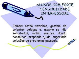ALUNOS COM FORTE
SENSIBILIDADE
INTERPESSOAL
Jamais estão sozinhos, gostam de
orientar colegas e, mesmo se não
solicitados, estão sempre dando
conselhos, propondo ajuda, sugerindo
soluções de problemas pessoais.
 