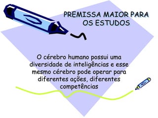 PREMISSA MAIOR PARA
OS ESTUDOS
O cérebro humano possui uma
diversidade de inteligências e esse
mesmo cérebro pode operar para
diferentes ações, diferentes
competências
 
