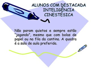 ALUNOS COM DESTACADA
INTELIGÊNCIA
CINESTÉSICA
Não param quietos e sempre estão
“jogando”, mesmo que com bolas de
papel ou na fila da cantina. A quadra
é a sala de aula preferida.
 