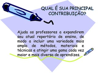 QUAL É SUA PRINCIPAL
CONTRIBUIÇÃO?
Ajuda os professores a expandirem
seu atual repertório de ensino, de
modo a incluir uma variedade mais
ampla de métodos, materiais e
técnicas e atingir uma gama cada vez
maior e mais diversa de aprendizes.
 