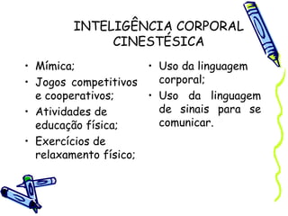 INTELIGÊNCIA CORPORAL
CINESTÉSICA
• Mímica;
• Jogos competitivos
e cooperativos;
• Atividades de
educação física;
• Exercícios de
relaxamento físico;
• Uso da linguagem
corporal;
• Uso da linguagem
de sinais para se
comunicar.
 