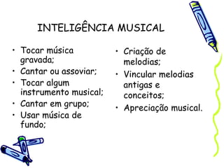 INTELIGÊNCIA MUSICAL
• Tocar música
gravada;
• Cantar ou assoviar;
• Tocar algum
instrumento musical;
• Cantar em grupo;
• Usar música de
fundo;
• Criação de
melodias;
• Vincular melodias
antigas e
conceitos;
• Apreciação musical.
 