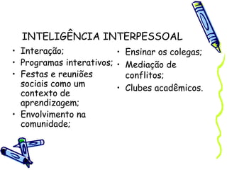 INTELIGÊNCIA INTERPESSOAL
• Interação;
• Programas interativos;
• Festas e reuniões
sociais como um
contexto de
aprendizagem;
• Envolvimento na
comunidade;
• Ensinar os colegas;
• Mediação de
conflitos;
• Clubes acadêmicos.
 