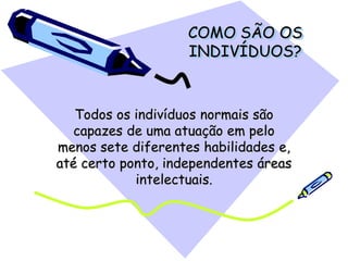 COMO SÃO OS
INDIVÍDUOS?
Todos os indivíduos normais são
capazes de uma atuação em pelo
menos sete diferentes habilidades e,
até certo ponto, independentes áreas
intelectuais.
 