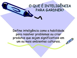 O QUE É INTELIGÊNCIA
PARA GARDNER?
Define inteligência como a habilidade
para resolver problemas ou criar
produtos que sejam significativos em
um ou mais ambientes culturais.
 