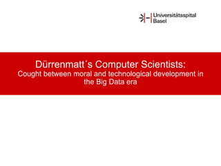 Dürrenmatt´s Computer Scientists:
Cought between moral and technological development in
the Big Data era
 