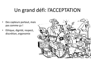 Un grand défi: l’ACCEPTATION

• Des capteurs partout, mais
  pas comme ça !
• Ethique, dignité, respect,
  discrétion, ergonomie
 