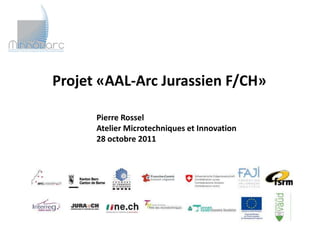 Projet «AAL-Arc Jurassien F/CH»

      Pierre Rossel
      Atelier Microtechniques et Innovation
      28 octobre 2011
 