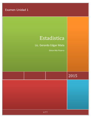 U T T
2015
Estadistica
Lic. Gerardo Edgar Mata
Edson Rdz Pizarro
Examen Unidad 1
 