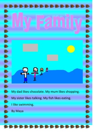My dad likes chocolate. My mum likes shopping.<br />My sister likes talking. My fish likes eating.<br />I like swimming.<br />By Maya<br />