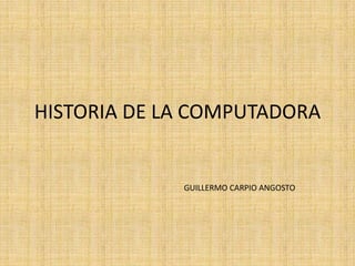 HISTORIA DE LA COMPUTADORA
GUILLERMO CARPIO ANGOSTO
 