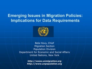 Emerging Issues in Migration Policies:
Implications for Data Requirements
Bela Hovy, Chief
Migration Section
Population Division
Department for Economic and Social Affairs
United Nations, New York
http://www.unmigration.org
http://www.unpopulation.org
 