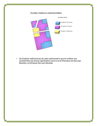 Se localizan edificaciones de valor patrimonial lo que le confiere una
característica de dureza significativa como lo es la Parroquia de San juan
Bautista y el pParque San juan Bautista
 