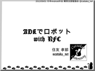 2012/09/01 日本Androidの会 関西支部勉強会 @cattaka_net




ADKでロボット
  with NFC
              住友 孝郎
              @cattaka_net
 